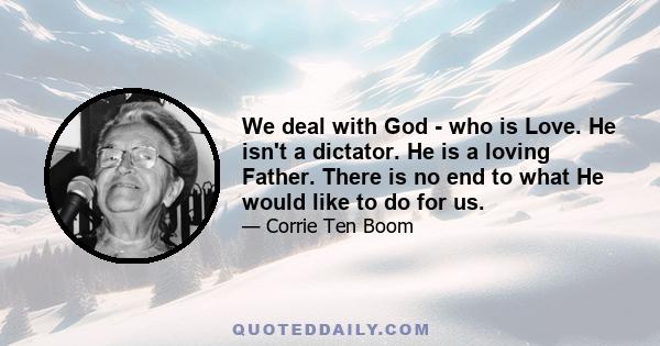 We deal with God - who is Love. He isn't a dictator. He is a loving Father. There is no end to what He would like to do for us.