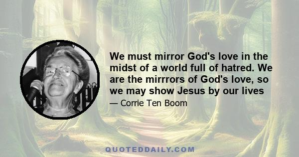 We must mirror God's love in the midst of a world full of hatred. We are the mirrrors of God's love, so we may show Jesus by our lives