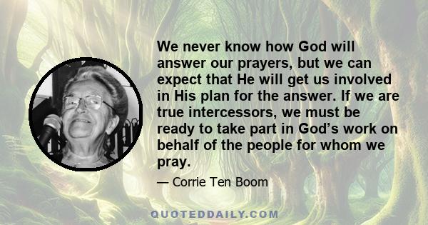 We never know how God will answer our prayers, but we can expect that He will get us involved in His plan for the answer. If we are true intercessors, we must be ready to take part in God’s work on behalf of the people