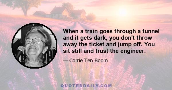 When a train goes through a tunnel and it gets dark, you don't throw away the ticket and jump off. You sit still and trust the engineer.