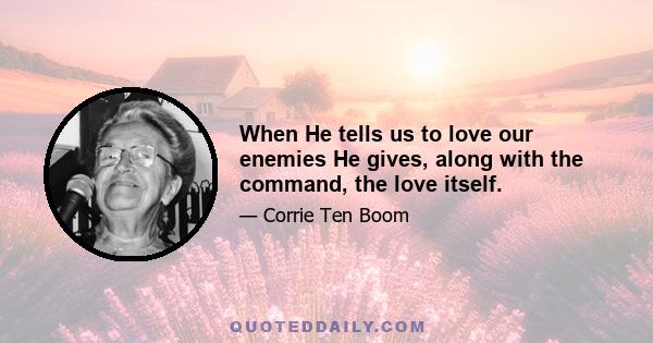 When He tells us to love our enemies He gives, along with the command, the love itself.