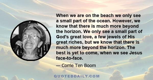 When we are on the beach we only see a small part of the ocean. However, we know that there is much more beyond the horizon. We only see a small part of God's great love, a few jewels of His great riches, but we know