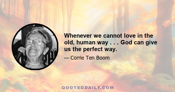 Whenever we cannot love in the old, human way . . . God can give us the perfect way.