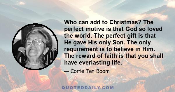 Who can add to Christmas? The perfect motive is that God so loved the world. The perfect gift is that He gave His only Son. The only requirement is to believe in Him. The reward of faith is that you shall have