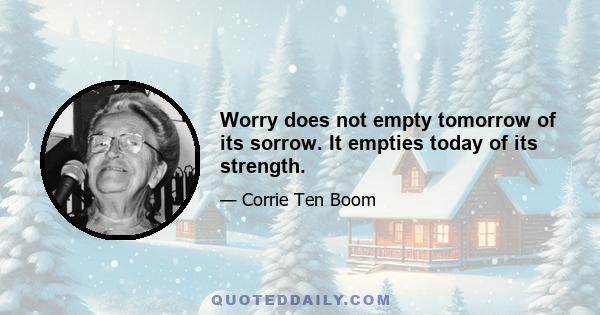 Worry does not empty tomorrow of its sorrow. It empties today of its strength.