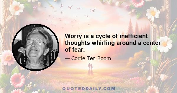 Worry is a cycle of inefficient thoughts whirling around a center of fear.