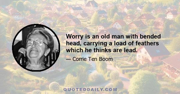 Worry is an old man with bended head, carrying a load of feathers which he thinks are lead.