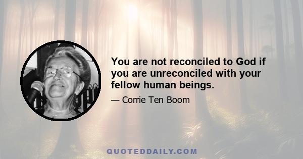 You are not reconciled to God if you are unreconciled with your fellow human beings.