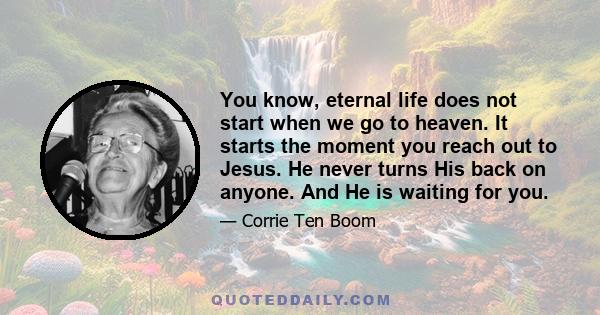 You know, eternal life does not start when we go to heaven. It starts the moment you reach out to Jesus. He never turns His back on anyone. And He is waiting for you.