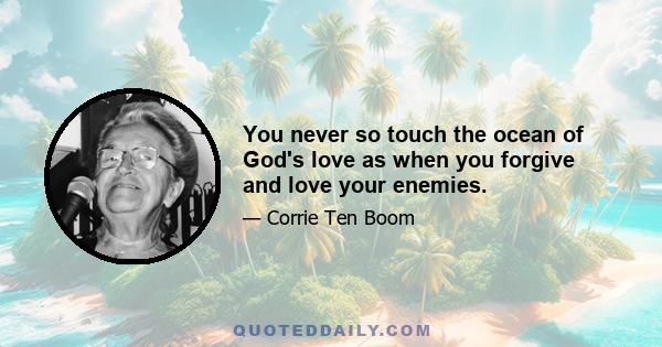 You never so touch the ocean of God's love as when you forgive and love your enemies.