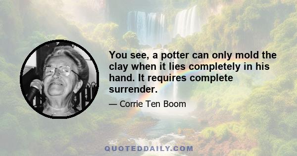 You see, a potter can only mold the clay when it lies completely in his hand. It requires complete surrender.