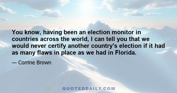 You know, having been an election monitor in countries across the world, I can tell you that we would never certify another country's election if it had as many flaws in place as we had in Florida.