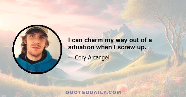 I can charm my way out of a situation when I screw up.