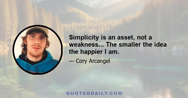 Simplicity is an asset, not a weakness... The smaller the idea the happier I am.