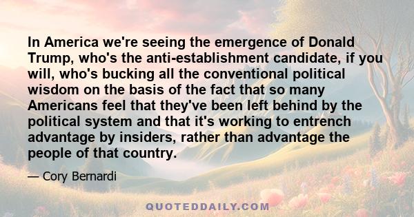 In America we're seeing the emergence of Donald Trump, who's the anti-establishment candidate, if you will, who's bucking all the conventional political wisdom on the basis of the fact that so many Americans feel that