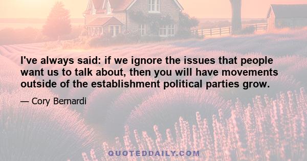 I've always said: if we ignore the issues that people want us to talk about, then you will have movements outside of the establishment political parties grow.