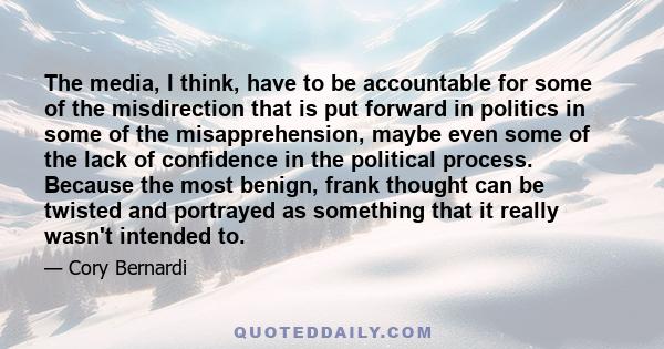 The media, I think, have to be accountable for some of the misdirection that is put forward in politics in some of the misapprehension, maybe even some of the lack of confidence in the political process. Because the