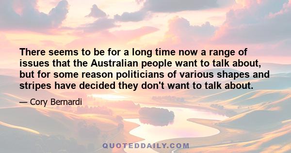 There seems to be for a long time now a range of issues that the Australian people want to talk about, but for some reason politicians of various shapes and stripes have decided they don't want to talk about.