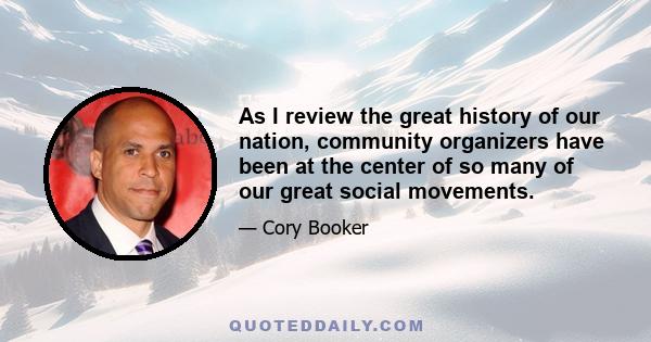 As I review the great history of our nation, community organizers have been at the center of so many of our great social movements.