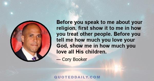 Before you speak to me about your religion, first show it to me in how you treat other people. Before you tell me how much you love your God, show me in how much you love all His children.