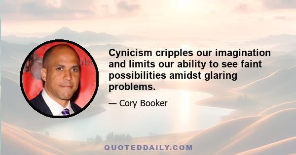 Cynicism cripples our imagination and limits our ability to see faint possibilities amidst glaring problems.