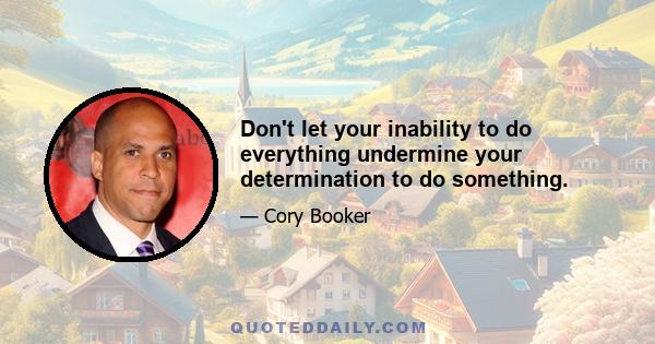 Don't let your inability to do everything undermine your determination to do something.