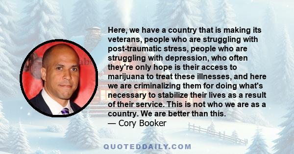 Here, we have a country that is making its veterans, people who are struggling with post-traumatic stress, people who are struggling with depression, who often they're only hope is their access to marijuana to treat