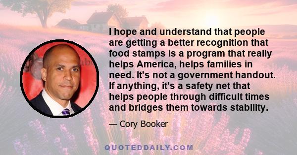 I hope and understand that people are getting a better recognition that food stamps is a program that really helps America, helps families in need. It's not a government handout. If anything, it's a safety net that