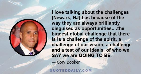 I love talking about the challenges [Newark, NJ] has because of the way they are always brilliantly disguised as opportunities.. .the biggest global challenge that there is is a challenge of the spirit, a challenge of