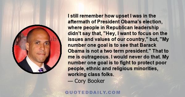 I still remember how upset I was in the aftermath of President Obama's election, where people in Republican leadership didn't say that, Hey, I want to focus on the issues and values of our country, but, My number one