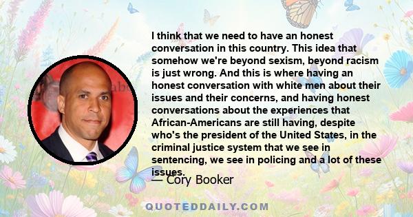 I think that we need to have an honest conversation in this country. This idea that somehow we're beyond sexism, beyond racism is just wrong. And this is where having an honest conversation with white men about their