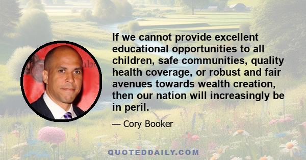 If we cannot provide excellent educational opportunities to all children, safe communities, quality health coverage, or robust and fair avenues towards wealth creation, then our nation will increasingly be in peril.