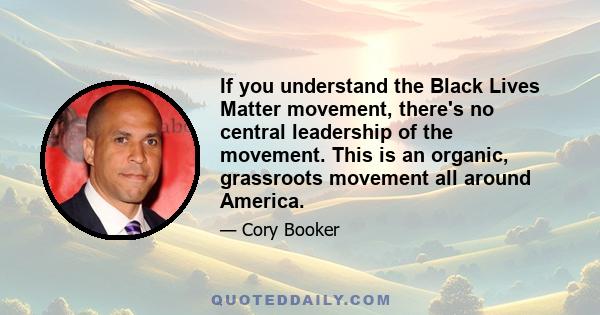 If you understand the Black Lives Matter movement, there's no central leadership of the movement. This is an organic, grassroots movement all around America.