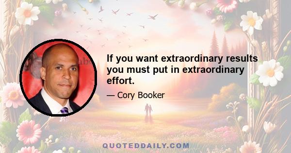 If you want extraordinary results you must put in extraordinary effort.