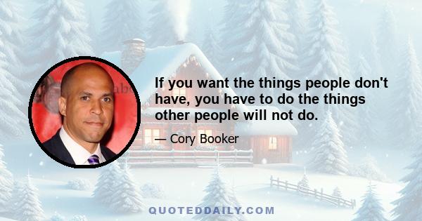 If you want the things people don't have, you have to do the things other people will not do.