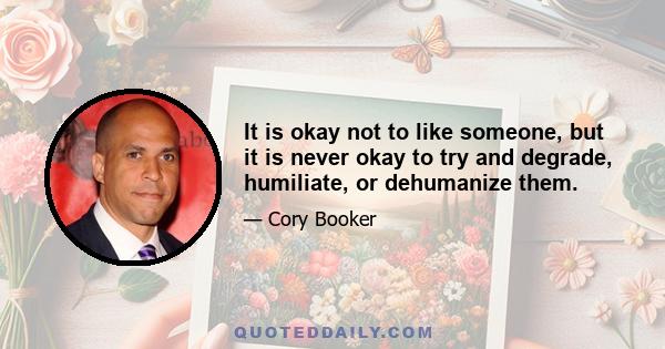 It is okay not to like someone, but it is never okay to try and degrade, humiliate, or dehumanize them.