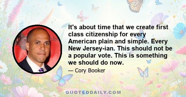 It's about time that we create first class citizenship for every American plain and simple. Every New Jersey-ian. This should not be a popular vote. This is something we should do now.