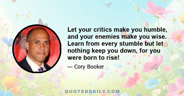 Let your critics make you humble, and your enemies make you wise. Learn from every stumble but let nothing keep you down, for you were born to rise!