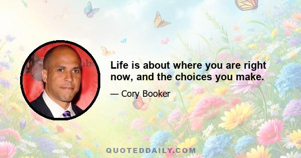 Life is about where you are right now, and the choices you make.