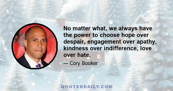 No matter what, we always have the power to choose hope over despair, engagement over apathy, kindness over indifference, love over hate.