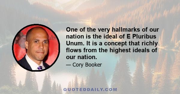 One of the very hallmarks of our nation is the ideal of E Pluribus Unum. It is a concept that richly flows from the highest ideals of our nation.