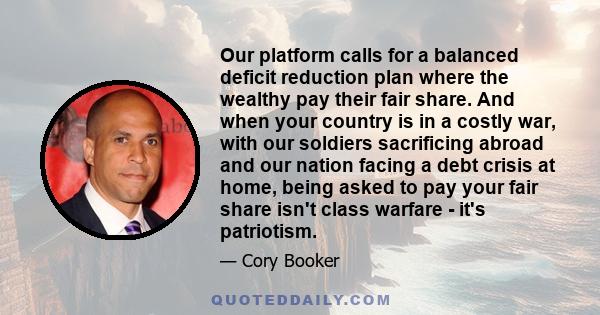 Our platform calls for a balanced deficit reduction plan where the wealthy pay their fair share. And when your country is in a costly war, with our soldiers sacrificing abroad and our nation facing a debt crisis at