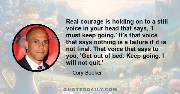 Real courage is holding on to a still voice in your head that says, 'I must keep going.' It's that voice that says nothing is a failure if it is not final. That voice that says to you, 'Get out of bed. Keep going. I