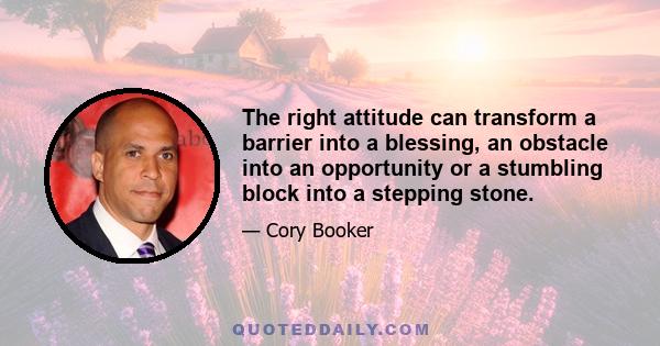 The right attitude can transform a barrier into a blessing, an obstacle into an opportunity or a stumbling block into a stepping stone.