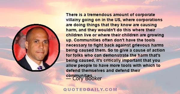 There is a tremendous amount of corporate villainy going on in the US, where corporations are doing things that they know are causing harm, and they wouldn't do this where their children live or where their children are 