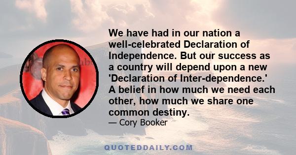 We have had in our nation a well-celebrated Declaration of Independence. But our success as a country will depend upon a new 'Declaration of Inter-dependence.' A belief in how much we need each other, how much we share