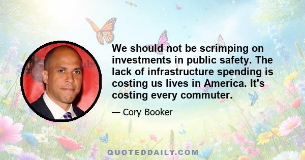 We should not be scrimping on investments in public safety. The lack of infrastructure spending is costing us lives in America. It's costing every commuter.