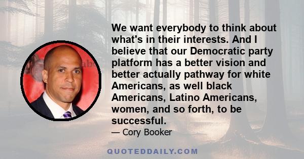 We want everybody to think about what's in their interests. And I believe that our Democratic party platform has a better vision and better actually pathway for white Americans, as well black Americans, Latino