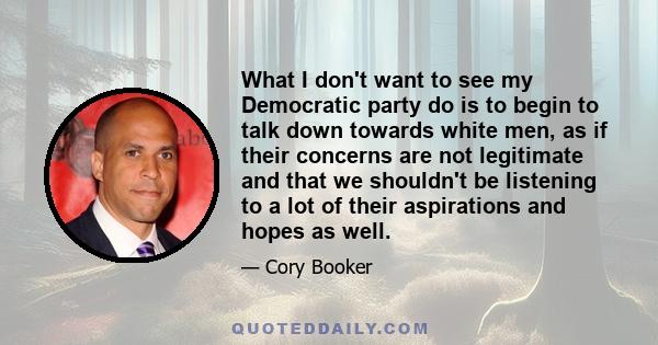 What I don't want to see my Democratic party do is to begin to talk down towards white men, as if their concerns are not legitimate and that we shouldn't be listening to a lot of their aspirations and hopes as well.