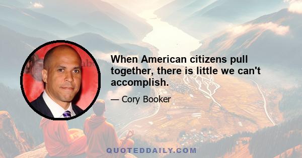 When American citizens pull together, there is little we can't accomplish.